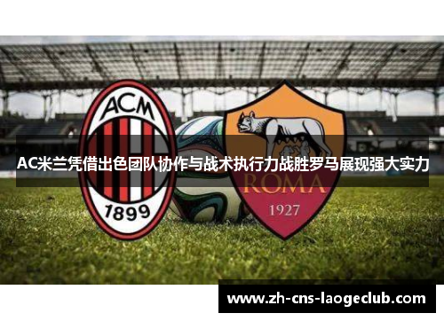 AC米兰凭借出色团队协作与战术执行力战胜罗马展现强大实力