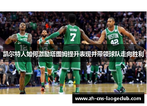 凯尔特人如何激励塔图姆提升表现并带领球队走向胜利