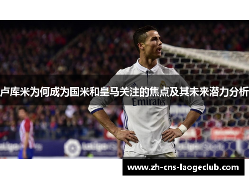 卢库米为何成为国米和皇马关注的焦点及其未来潜力分析