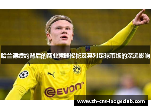 哈兰德续约背后的商业策略揭秘及其对足球市场的深远影响