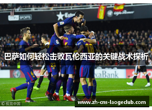 巴萨如何轻松击败瓦伦西亚的关键战术探析