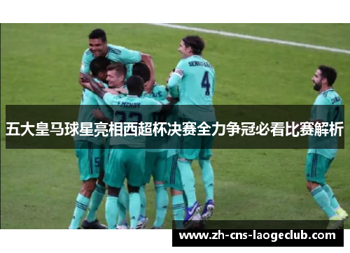 五大皇马球星亮相西超杯决赛全力争冠必看比赛解析