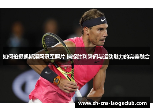 如何拍摄凯斯澳网冠军照片 捕捉胜利瞬间与运动魅力的完美融合