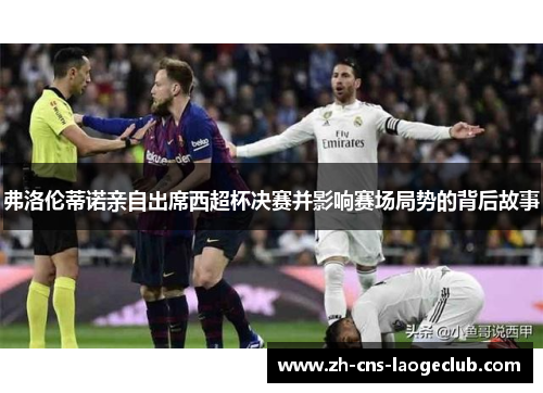 弗洛伦蒂诺亲自出席西超杯决赛并影响赛场局势的背后故事