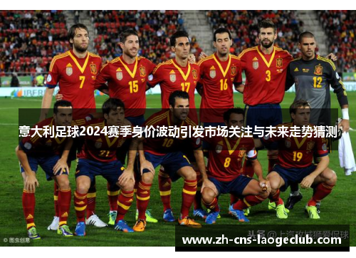 意大利足球2024赛季身价波动引发市场关注与未来走势猜测