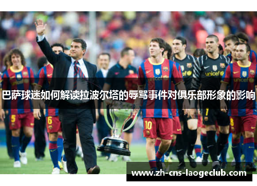 巴萨球迷如何解读拉波尔塔的辱骂事件对俱乐部形象的影响