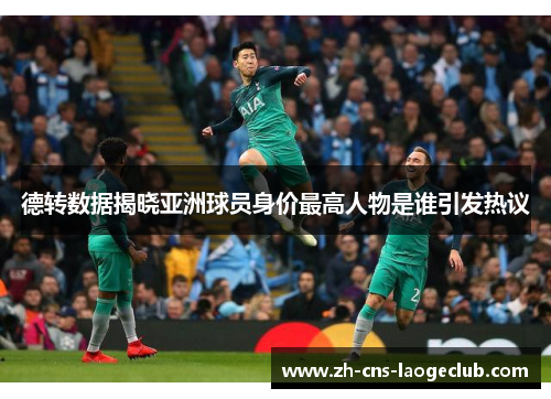 德转数据揭晓亚洲球员身价最高人物是谁引发热议