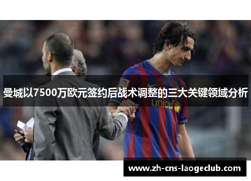 曼城以7500万欧元签约后战术调整的三大关键领域分析