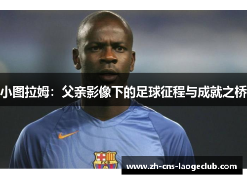小图拉姆：父亲影像下的足球征程与成就之桥