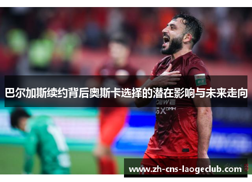 巴尔加斯续约背后奥斯卡选择的潜在影响与未来走向