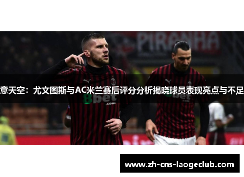意天空：尤文图斯与AC米兰赛后评分分析揭晓球员表现亮点与不足