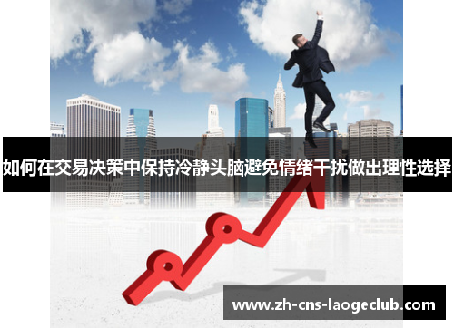 如何在交易决策中保持冷静头脑避免情绪干扰做出理性选择