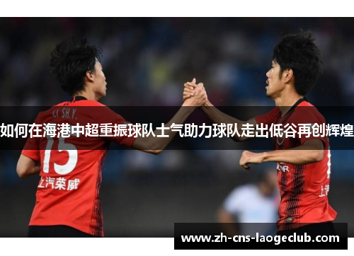 如何在海港中超重振球队士气助力球队走出低谷再创辉煌