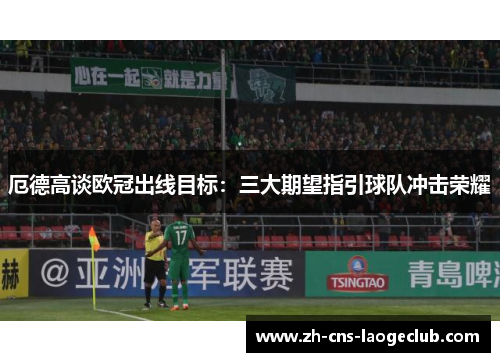 厄德高谈欧冠出线目标：三大期望指引球队冲击荣耀