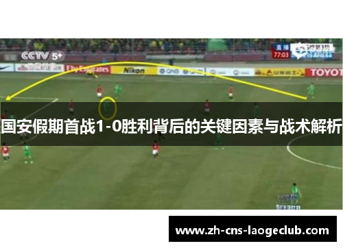 国安假期首战1-0胜利背后的关键因素与战术解析