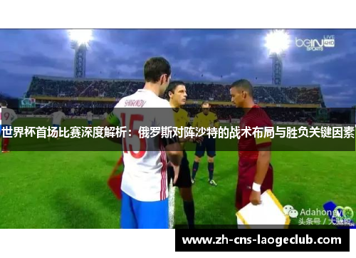 世界杯首场比赛深度解析：俄罗斯对阵沙特的战术布局与胜负关键因素