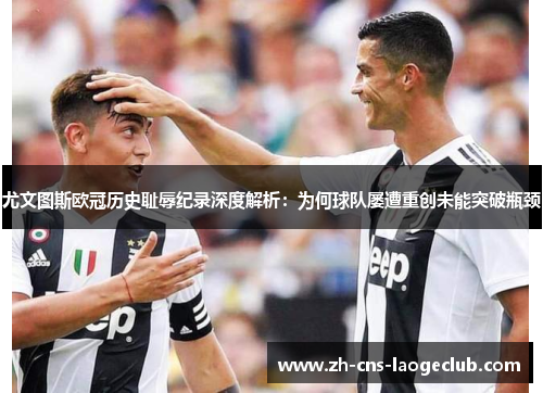 尤文图斯欧冠历史耻辱纪录深度解析：为何球队屡遭重创未能突破瓶颈