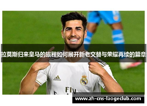 拉莫斯归来皇马的旅程如何展开新老交替与荣耀再续的篇章
