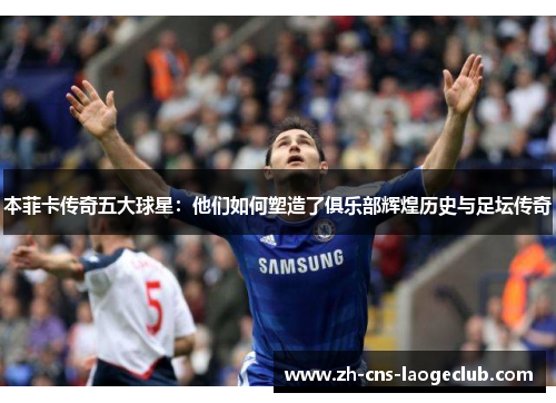 本菲卡传奇五大球星：他们如何塑造了俱乐部辉煌历史与足坛传奇