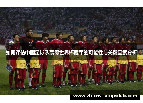 如何评估中国足球队赢得世界杯冠军的可能性与关键因素分析