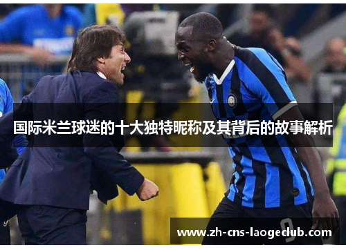 国际米兰球迷的十大独特昵称及其背后的故事解析