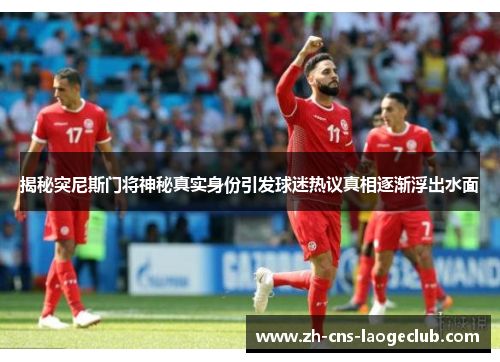 揭秘突尼斯门将神秘真实身份引发球迷热议真相逐渐浮出水面