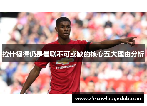 拉什福德仍是曼联不可或缺的核心五大理由分析