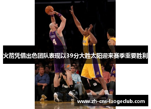 火箭凭借出色团队表现以39分大胜太阳迎来赛季重要胜利