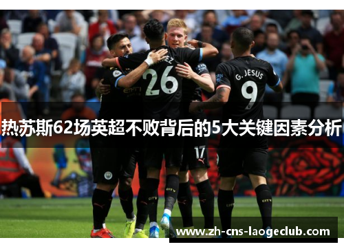 热苏斯62场英超不败背后的5大关键因素分析