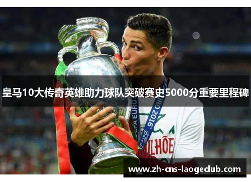 皇马10大传奇英雄助力球队突破赛史5000分重要里程碑