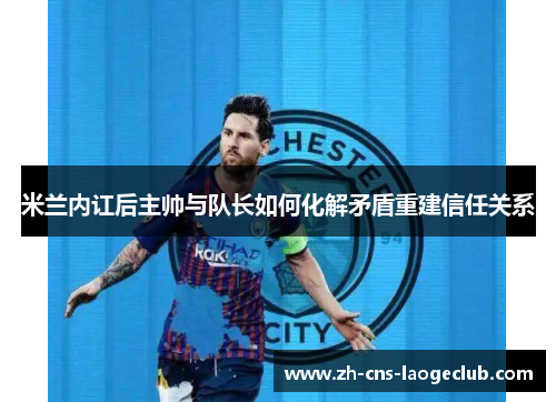 米兰内讧后主帅与队长如何化解矛盾重建信任关系