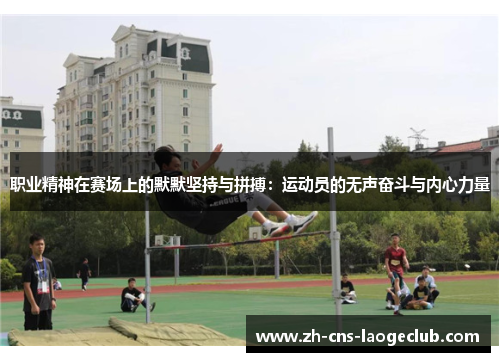 职业精神在赛场上的默默坚持与拼搏：运动员的无声奋斗与内心力量