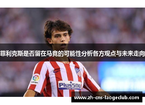 菲利克斯是否留在马竞的可能性分析各方观点与未来走向