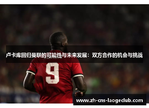 卢卡库回归曼联的可能性与未来发展：双方合作的机会与挑战