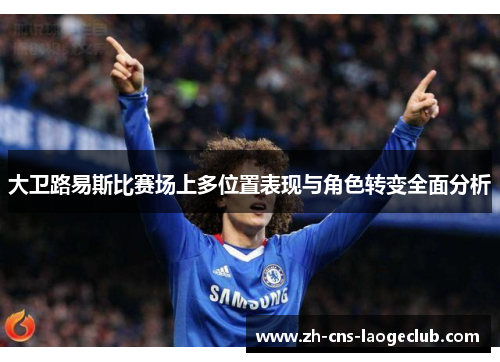 大卫路易斯比赛场上多位置表现与角色转变全面分析