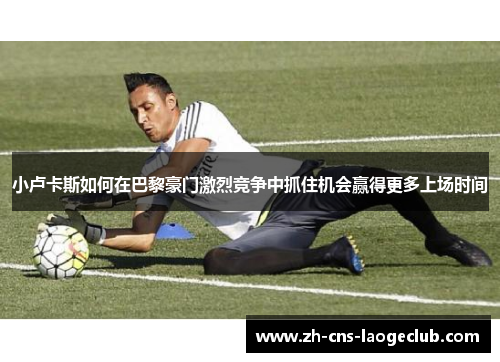小卢卡斯如何在巴黎豪门激烈竞争中抓住机会赢得更多上场时间