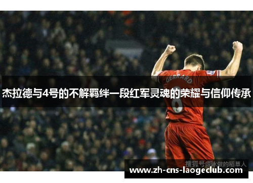 杰拉德与4号的不解羁绊一段红军灵魂的荣耀与信仰传承