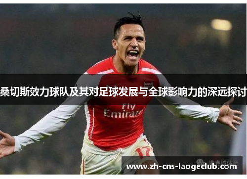 桑切斯效力球队及其对足球发展与全球影响力的深远探讨