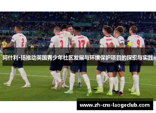 阿什利·扬推动英国青少年社区发展与环境保护项目的探索与实践
