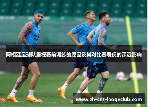 阿根廷足球队重视赛前训练的原因及其对比赛表现的深远影响