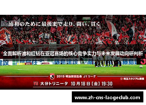 全面解析浦和红钻在亚冠赛场的核心竞争实力与未来发展动向研判析