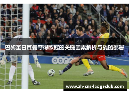 巴黎圣日耳曼夺得欧冠的关键因素解析与战略部署