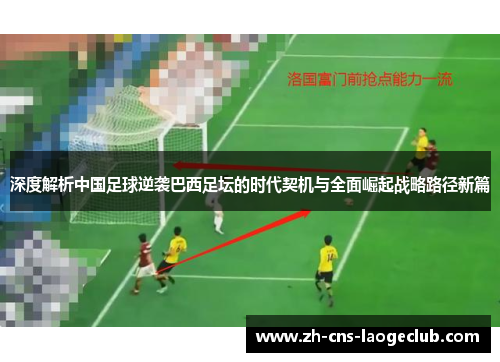 深度解析中国足球逆袭巴西足坛的时代契机与全面崛起战略路径新篇