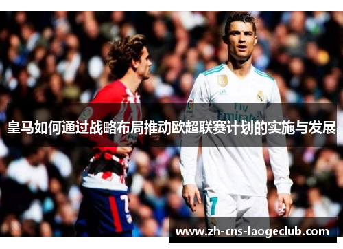 皇马如何通过战略布局推动欧超联赛计划的实施与发展