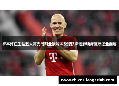 罗本拜仁生涯五大高光时刻全景解读及球队深远影响深度综述全面篇