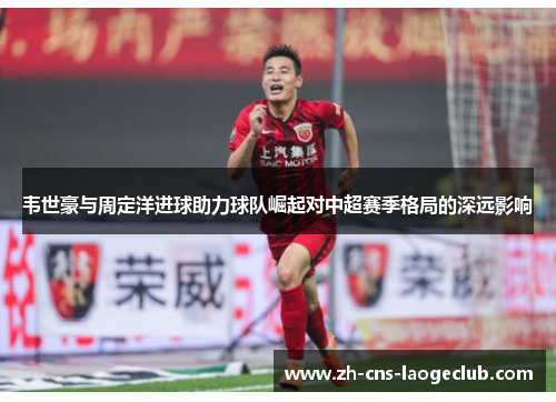 韦世豪与周定洋进球助力球队崛起对中超赛季格局的深远影响