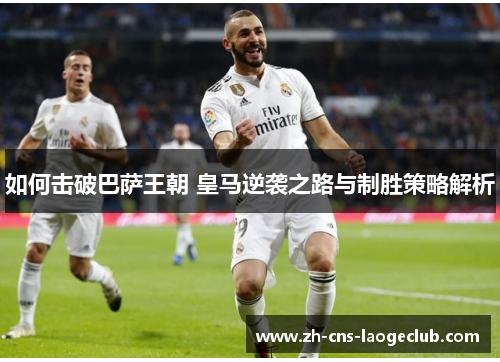 如何击破巴萨王朝 皇马逆袭之路与制胜策略解析