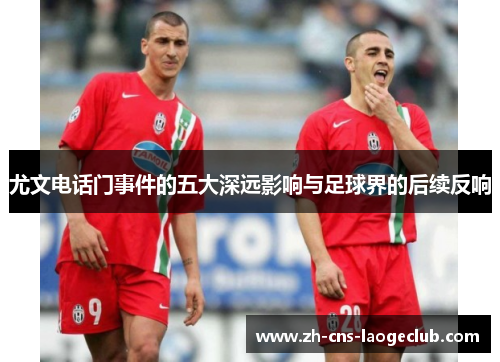 尤文电话门事件的五大深远影响与足球界的后续反响