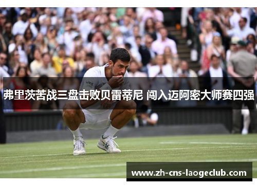 弗里茨苦战三盘击败贝雷蒂尼 闯入迈阿密大师赛四强 弗里茨苦战三盘击败贝雷蒂尼 闯入迈阿密大师赛四强