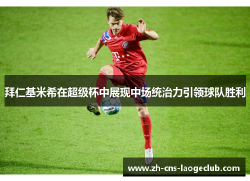 拜仁基米希在超级杯中展现中场统治力引领球队胜利 拜仁基米希在超级杯中展现中场统治力引领球队胜利